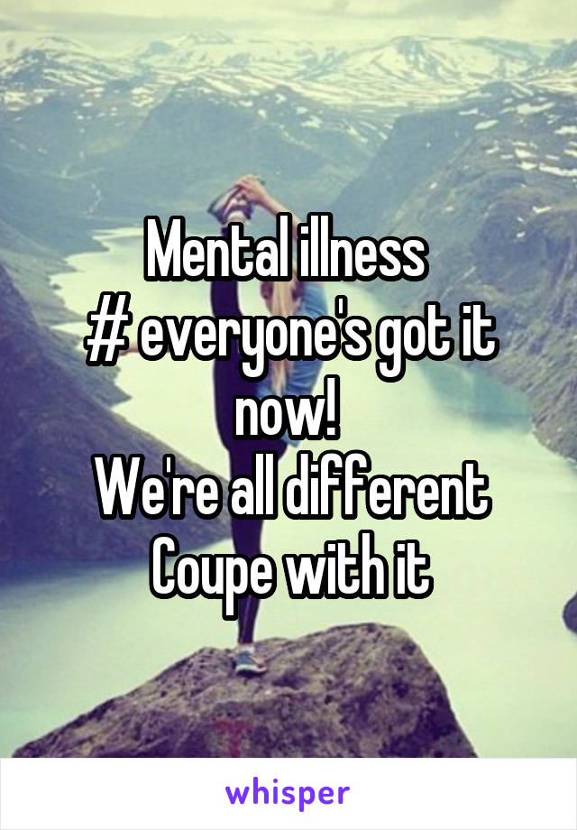 Mental illness 
# everyone's got it now! 
We're all different Coupe with it