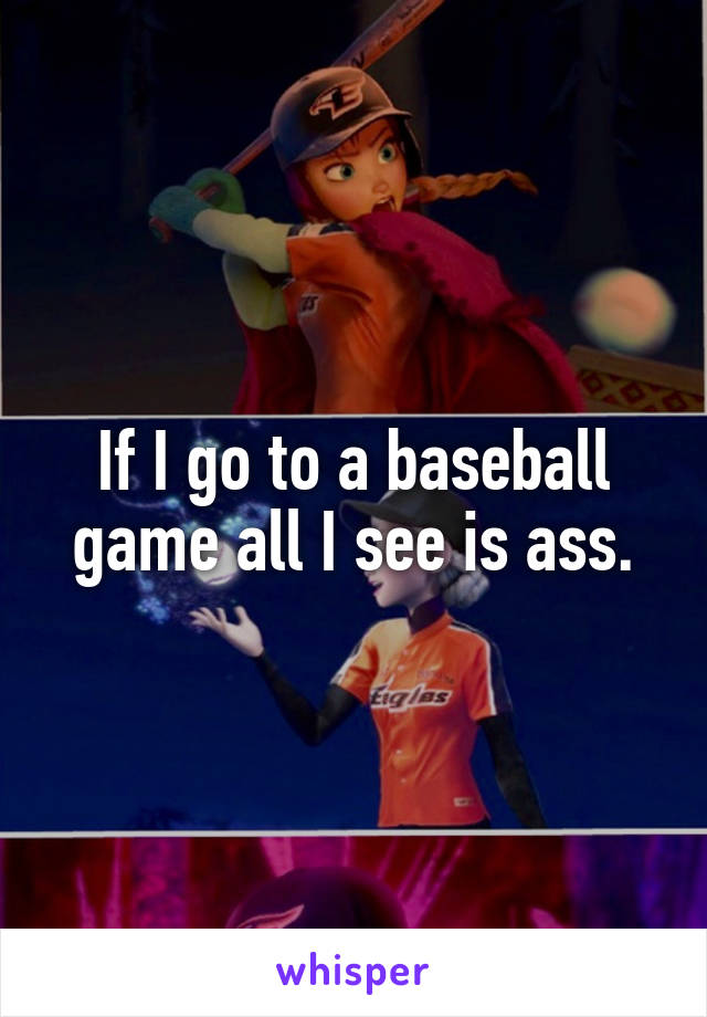 If I go to a baseball game all I see is ass.