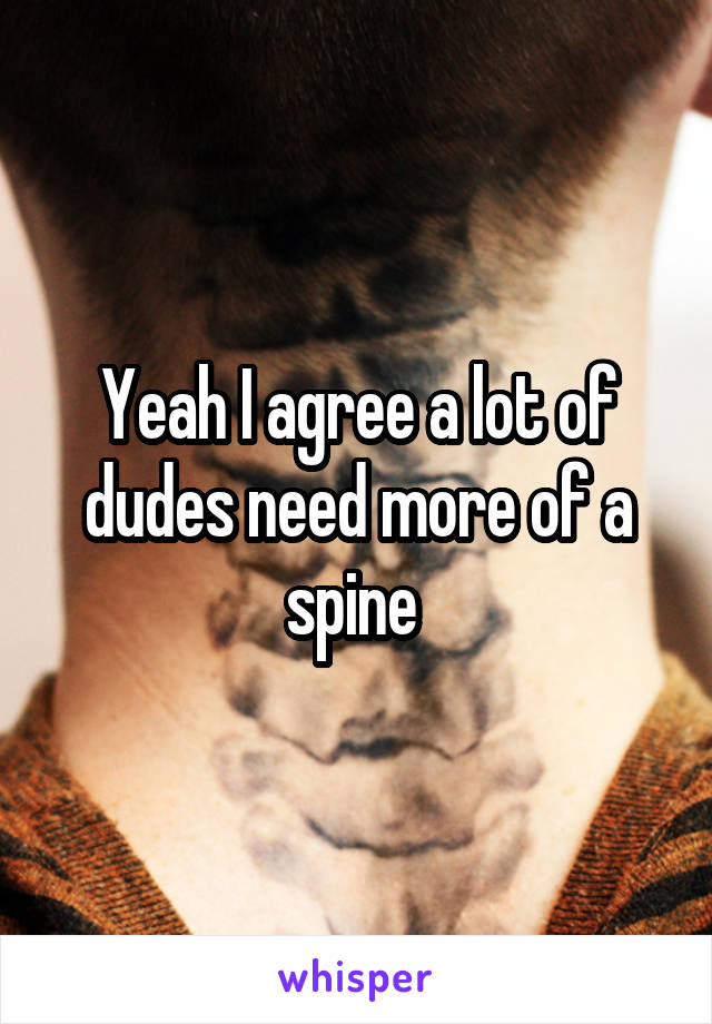 Yeah I agree a lot of dudes need more of a spine 