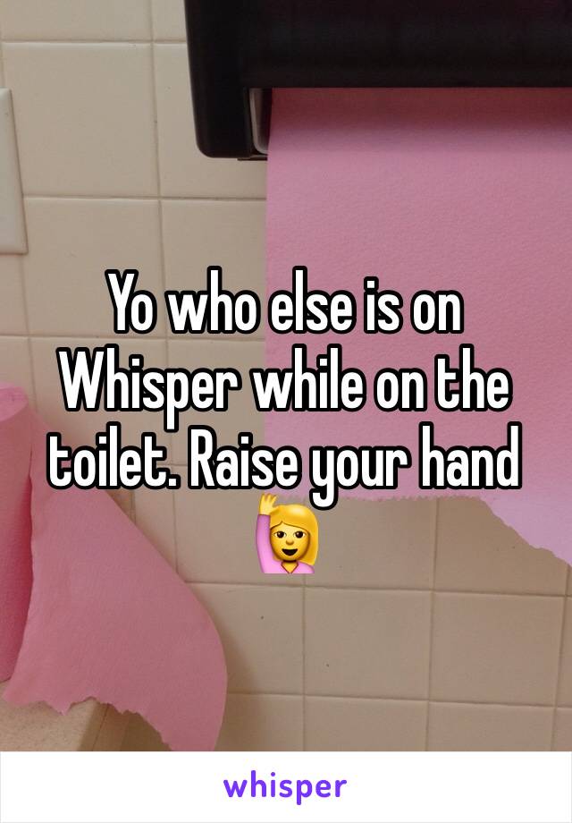 Yo who else is on Whisper while on the toilet. Raise your hand 🙋