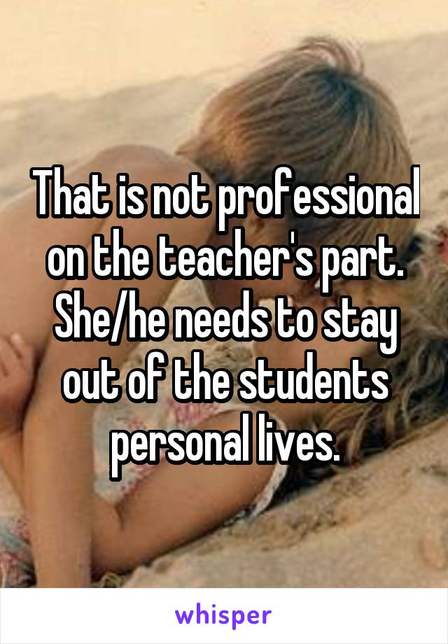 That is not professional on the teacher's part. She/he needs to stay out of the students personal lives.