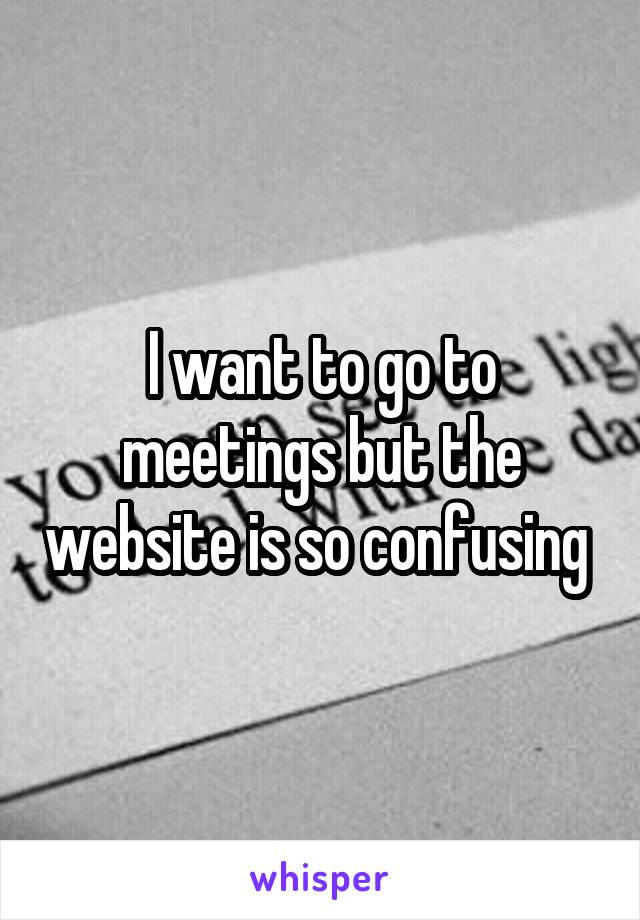 I want to go to meetings but the website is so confusing 