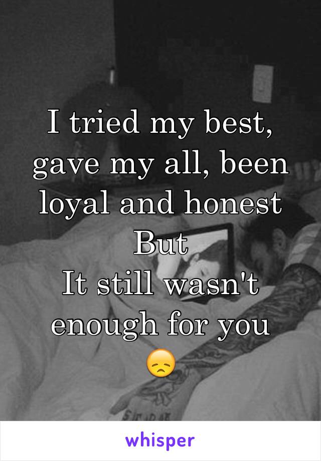 I tried my best, gave my all, been loyal and honest 
But 
It still wasn't enough for you
😞