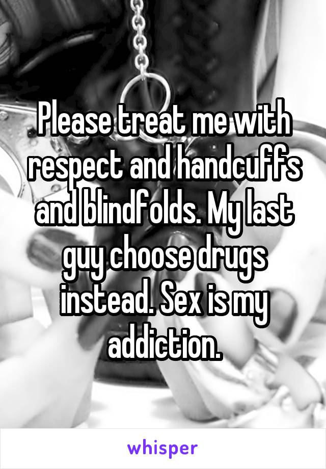 Please treat me with respect and handcuffs and blindfolds. My last guy choose drugs instead. Sex is my addiction.