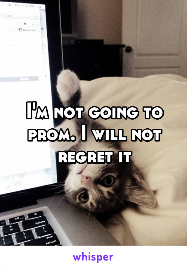 I'm not going to prom. I will not regret it