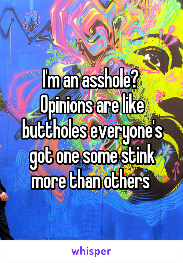 I'm an asshole? 
Opinions are like buttholes everyone's got one some stink more than others 