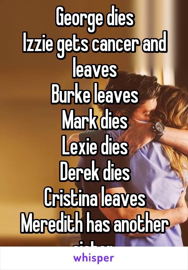 George dies
Izzie gets cancer and leaves
Burke leaves
Mark dies
Lexie dies
Derek dies
Cristina leaves
Meredith has another sister 