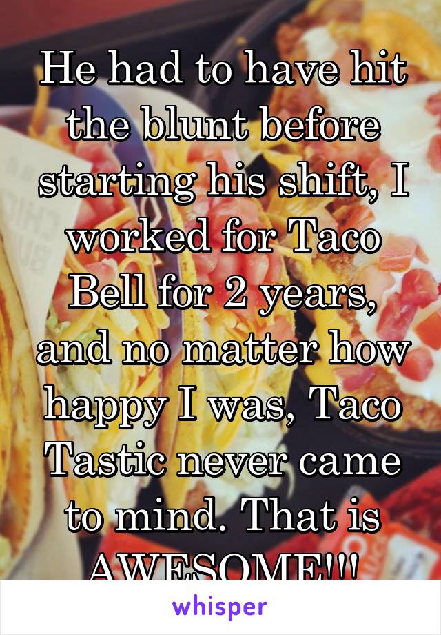 He had to have hit the blunt before starting his shift, I worked for Taco Bell for 2 years, and no matter how happy I was, Taco Tastic never came to mind. That is AWESOME!!!