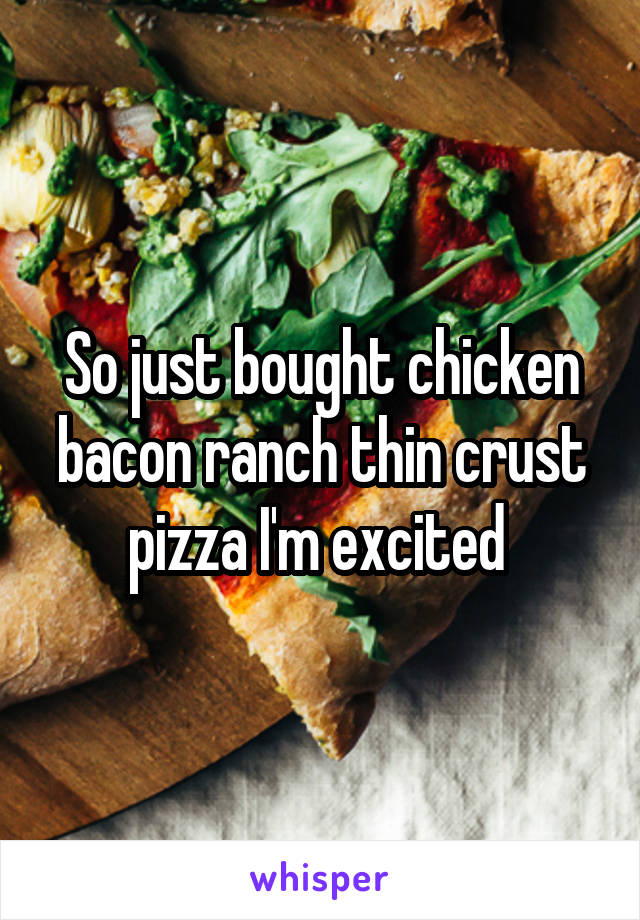 So just bought chicken bacon ranch thin crust pizza I'm excited 