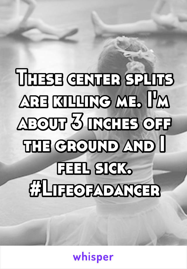 These center splits are killing me. I'm about 3 inches off the ground and I feel sick. #Lifeofadancer