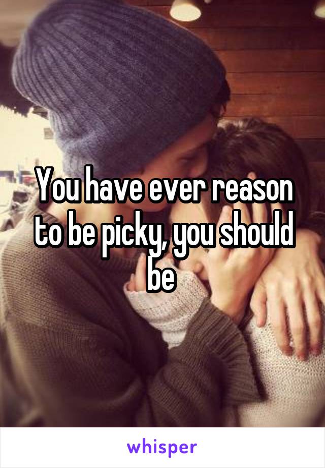 You have ever reason to be picky, you should be 