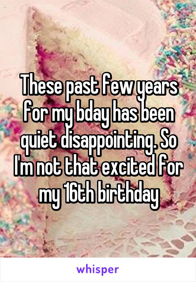 These past few years for my bday has been quiet disappointing. So I'm not that excited for my 16th birthday