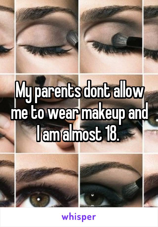 My parents dont allow me to wear makeup and I am almost 18. 