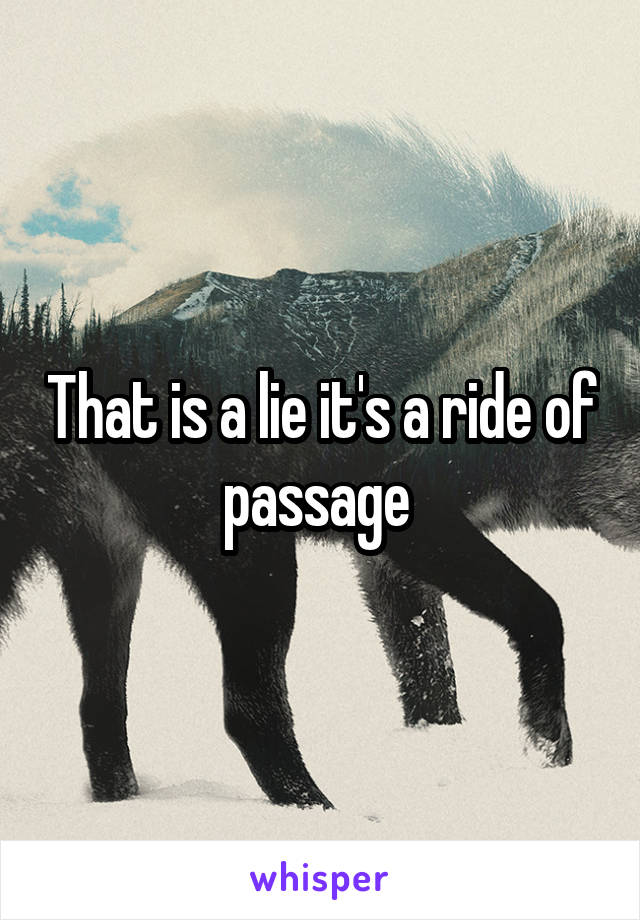 That is a lie it's a ride of passage 