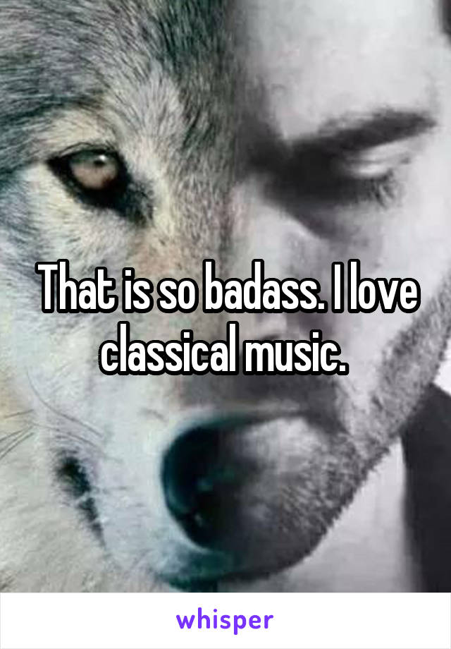 That is so badass. I love classical music. 