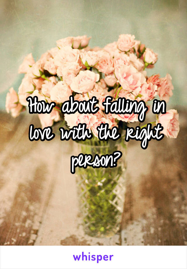 How about falling in love with the right person?