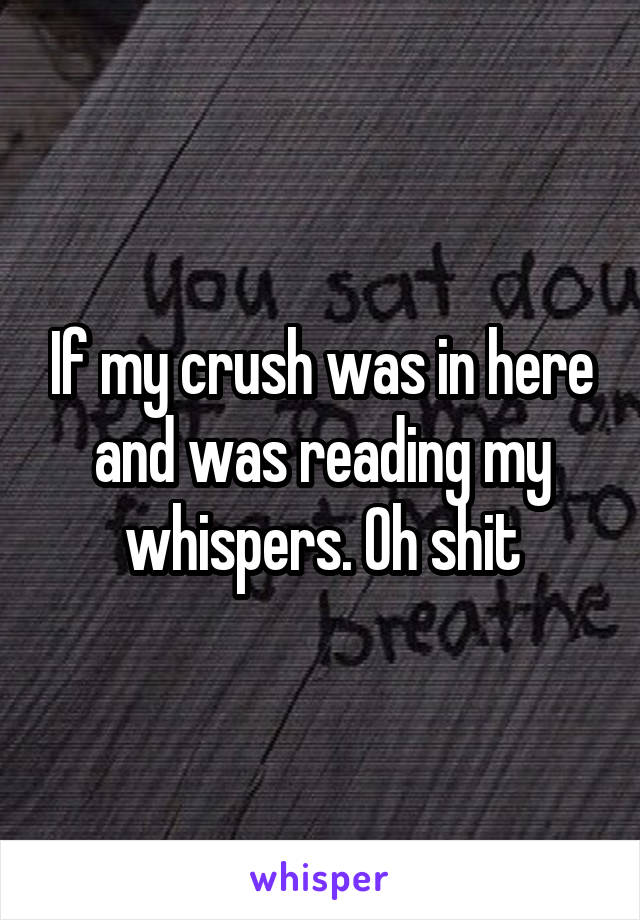 If my crush was in here and was reading my whispers. Oh shit