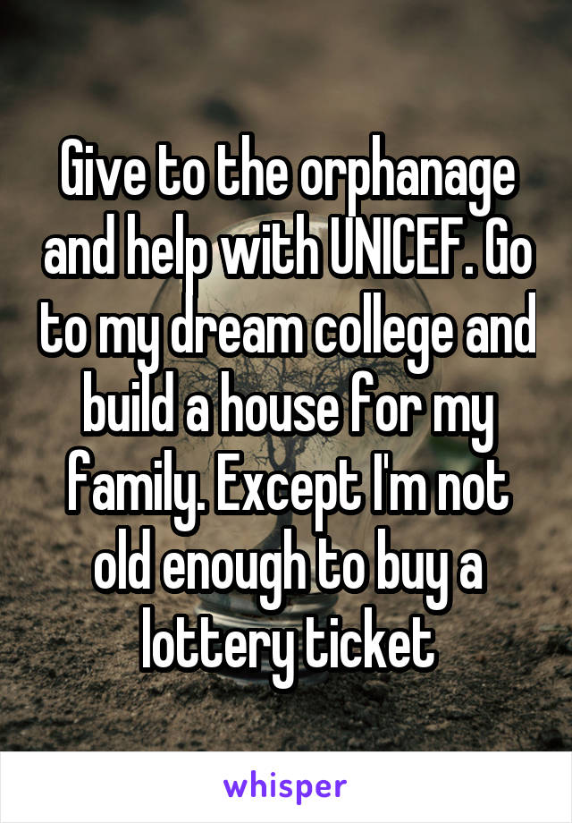 Give to the orphanage and help with UNICEF. Go to my dream college and build a house for my family. Except I'm not old enough to buy a lottery ticket