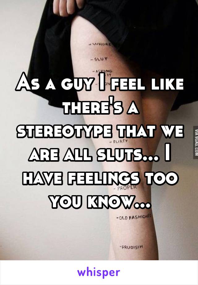 As a guy I feel like there's a stereotype that we are all sluts... I have feelings too you know...