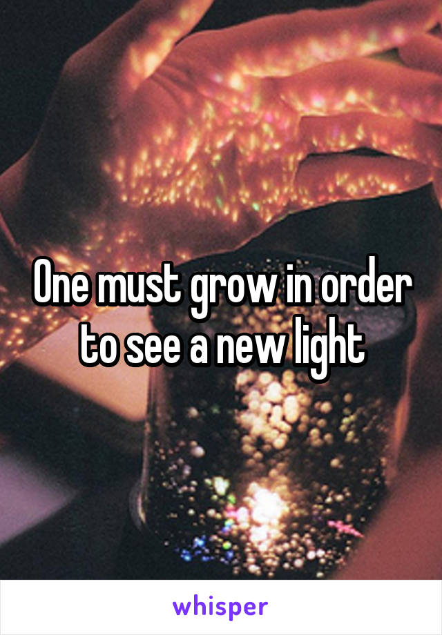 One must grow in order to see a new light