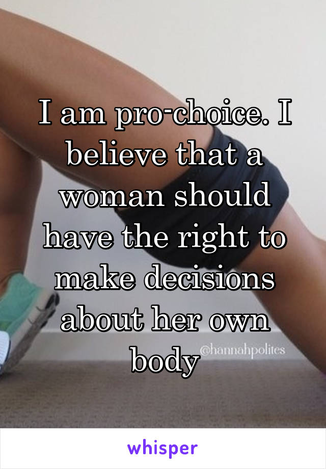 I am pro-choice. I believe that a woman should have the right to make decisions about her own body