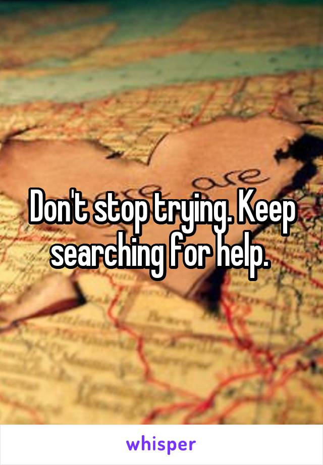 Don't stop trying. Keep searching for help. 