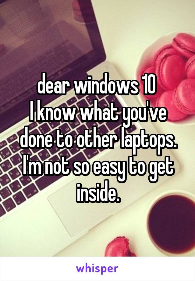 dear windows 10 
I know what you've done to other laptops. I'm not so easy to get inside.