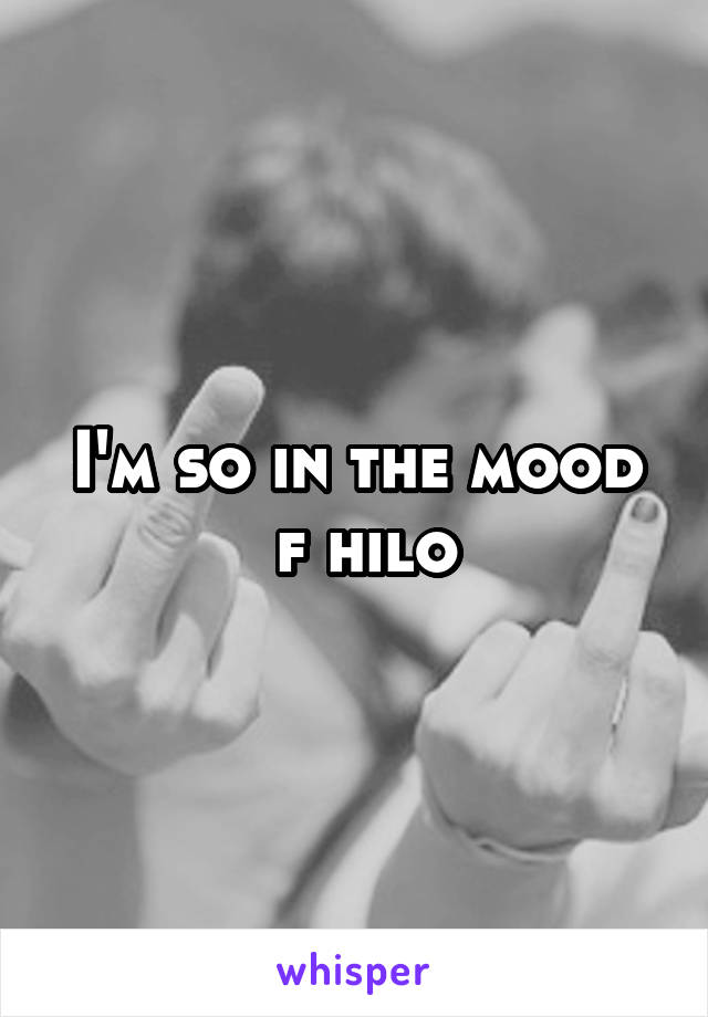 I'm so in the mood
 f hilo