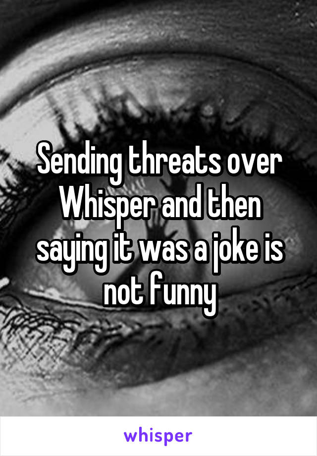 Sending threats over Whisper and then saying it was a joke is not funny