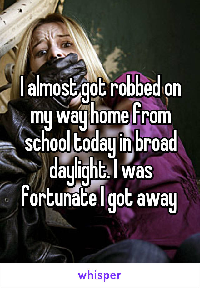 I almost got robbed on my way home from school today in broad daylight. I was fortunate I got away 