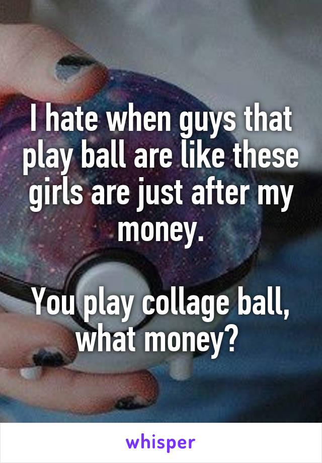 I hate when guys that play ball are like these girls are just after my money.

You play collage ball, what money? 