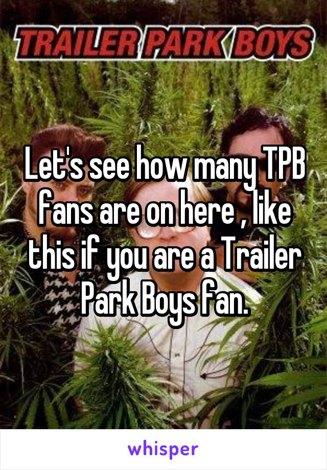 Let's see how many TPB fans are on here , like this if you are a Trailer Park Boys fan.