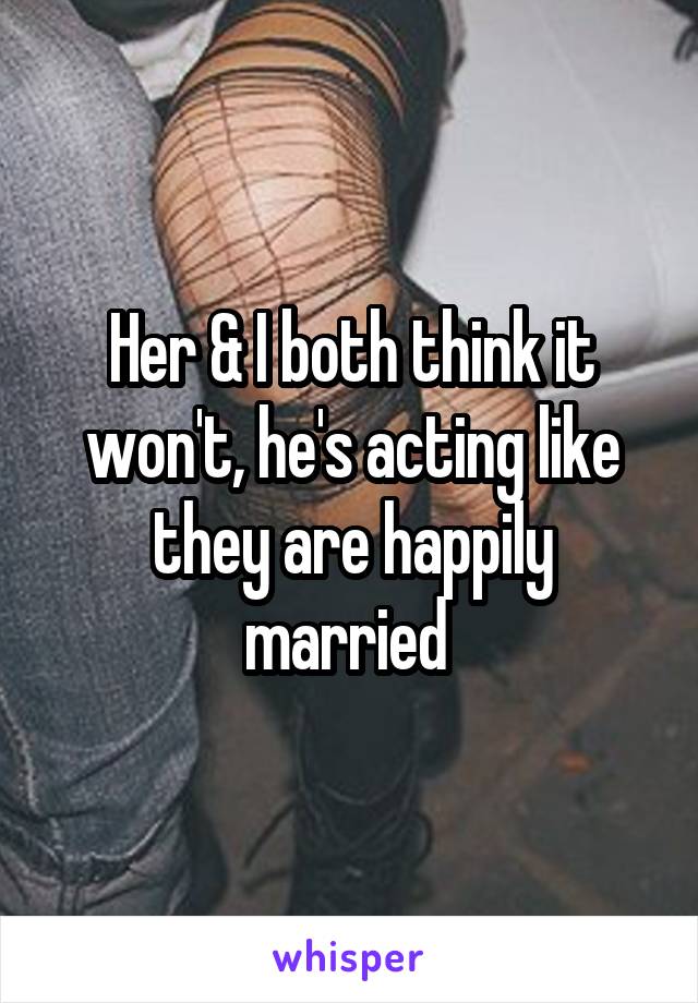 Her & I both think it won't, he's acting like they are happily married 