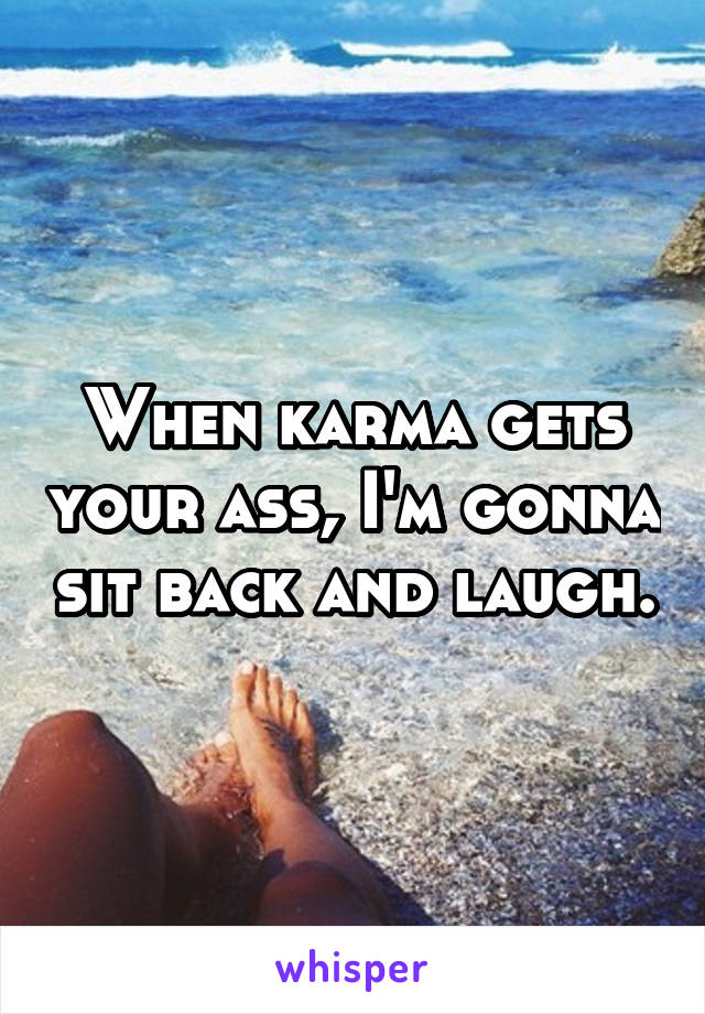 When karma gets your ass, I'm gonna sit back and laugh.