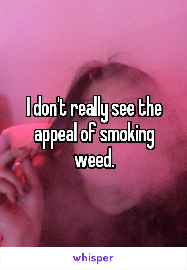 I don't really see the appeal of smoking weed.