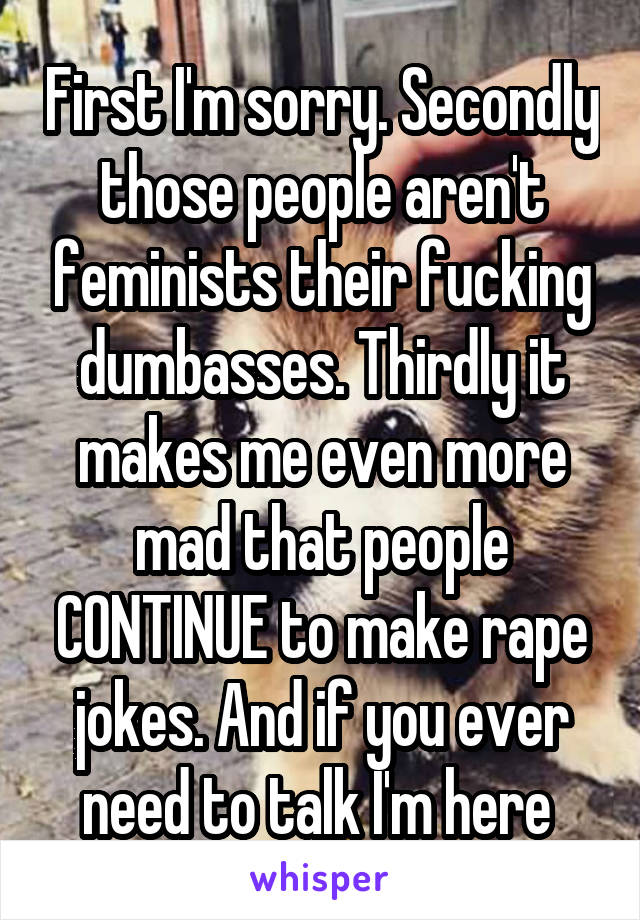 First I'm sorry. Secondly those people aren't feminists their fucking dumbasses. Thirdly it makes me even more mad that people CONTINUE to make rape jokes. And if you ever need to talk I'm here 