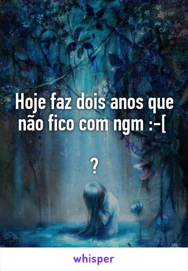 Hoje faz dois anos que não fico com ngm :-[ 

🐌