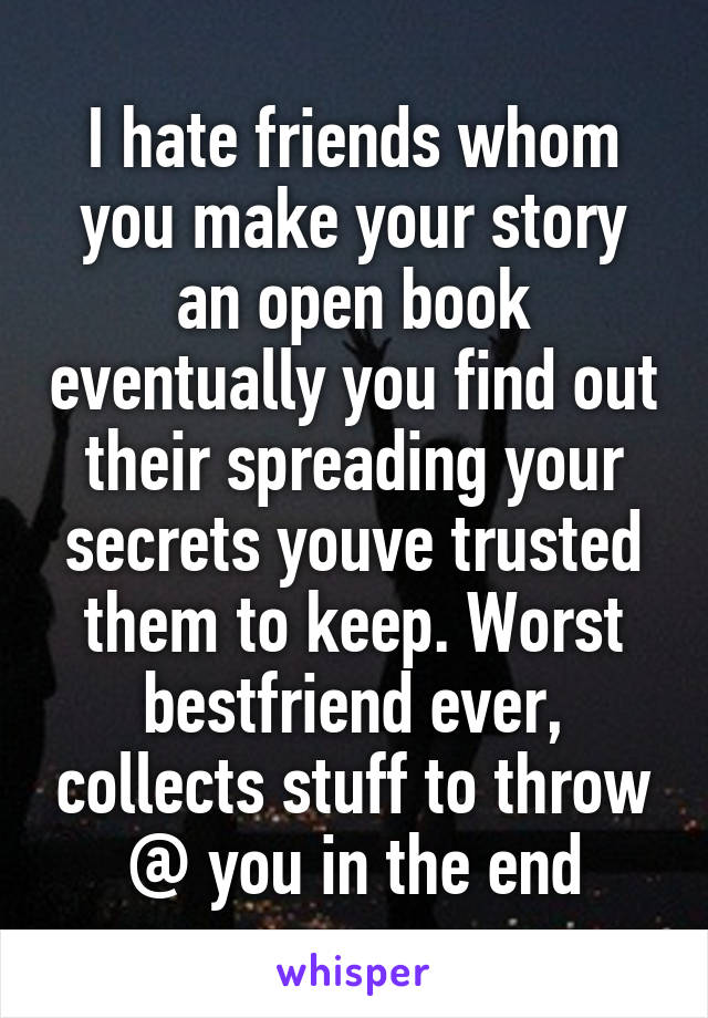 I hate friends whom you make your story an open book eventually you find out their spreading your secrets youve trusted them to keep. Worst bestfriend ever, collects stuff to throw @ you in the end