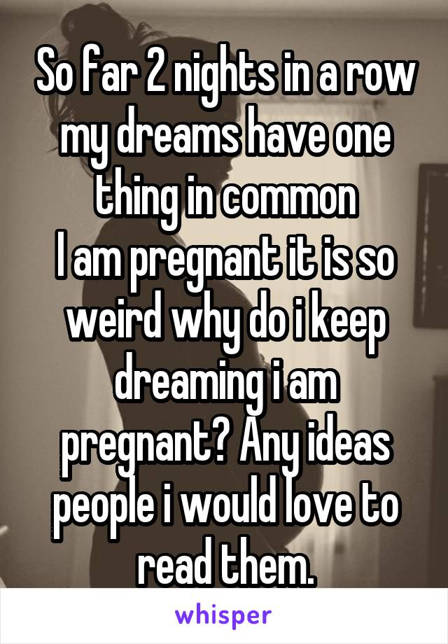 So far 2 nights in a row my dreams have one thing in common
I am pregnant it is so weird why do i keep dreaming i am pregnant? Any ideas people i would love to read them.