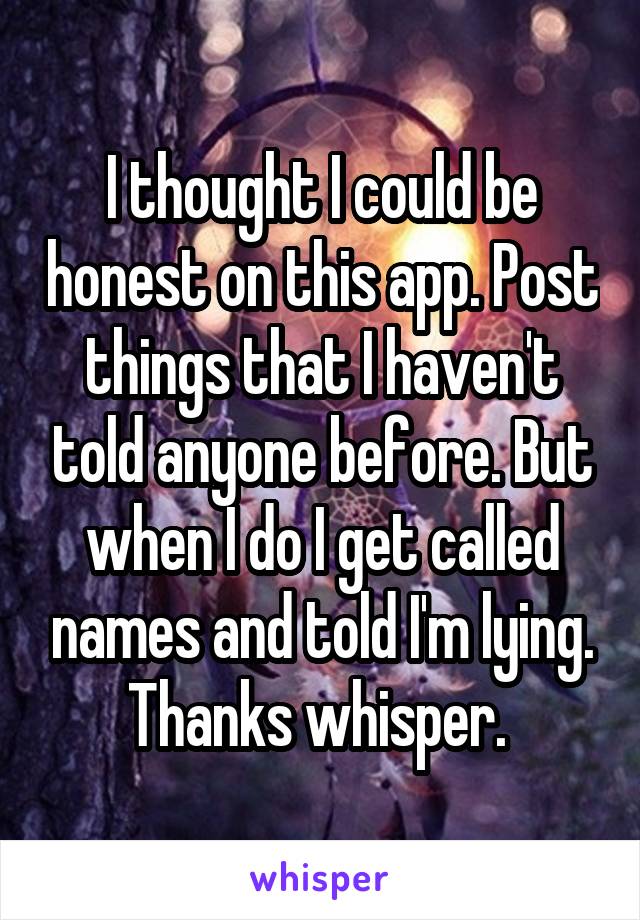 I thought I could be honest on this app. Post things that I haven't told anyone before. But when I do I get called names and told I'm lying. Thanks whisper. 