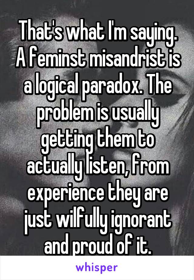 That's what I'm saying. A feminst misandrist is a logical paradox. The problem is usually getting them to actually listen, from experience they are just wilfully ignorant and proud of it.