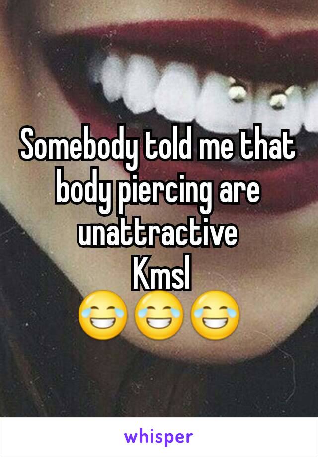 Somebody told me that body piercing are unattractive
 Kmsl
😂😂😂