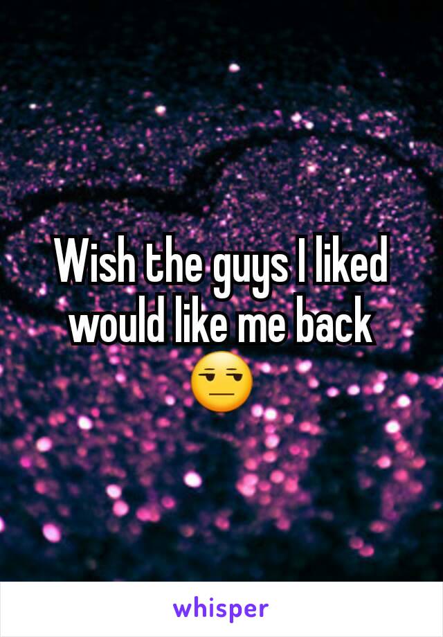 Wish the guys I liked would like me back 😒