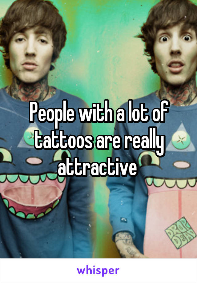 People with a lot of tattoos are really attractive 