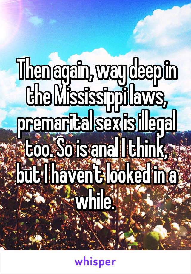 Then again, way deep in the Mississippi laws, premarital sex is illegal too. So is anal I think, but I haven't looked in a while. 