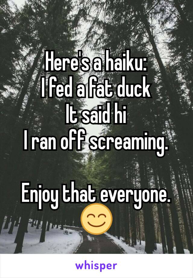 Here's a haiku:
I fed a fat duck
It said hi
I ran off screaming.

Enjoy that everyone. 😊