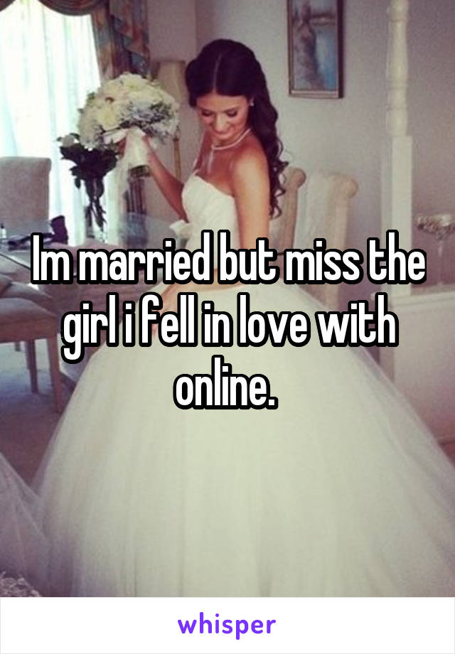 Im married but miss the girl i fell in love with online. 