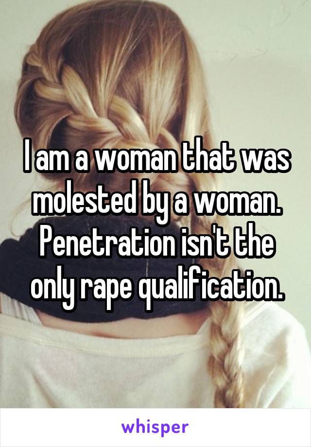 I am a woman that was molested by a woman. Penetration isn't the only rape qualification.