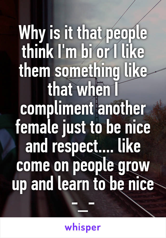 Why is it that people think I'm bi or I like them something like that when I compliment another female just to be nice and respect.... like come on people grow up and learn to be nice -_-