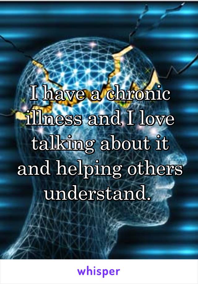 I have a chronic illness and I love talking about it and helping others understand. 